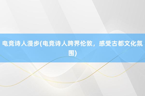 电竞诗人漫步(电竞诗人跨界伦敦，感受古都文化氛围)