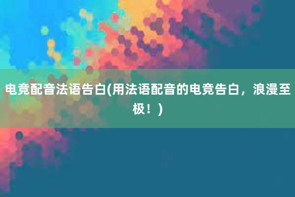 电竞配音法语告白(用法语配音的电竞告白，浪漫至极！)