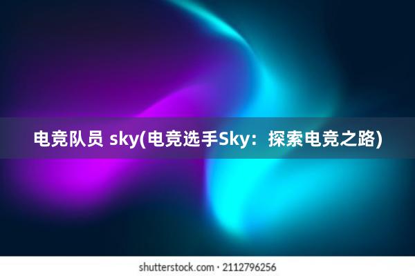 电竞队员 sky(电竞选手Sky：探索电竞之路)