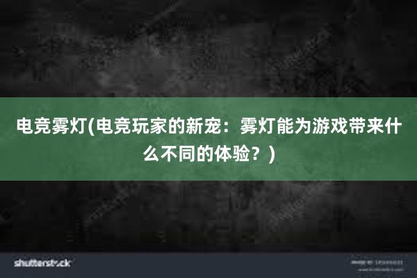 电竞雾灯(电竞玩家的新宠：雾灯能为游戏带来什么不同的体验？)