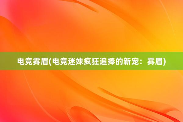 电竞雾眉(电竞迷妹疯狂追捧的新宠：雾眉)