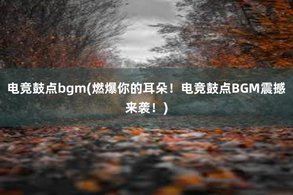 电竞鼓点bgm(燃爆你的耳朵！电竞鼓点BGM震撼来袭！)