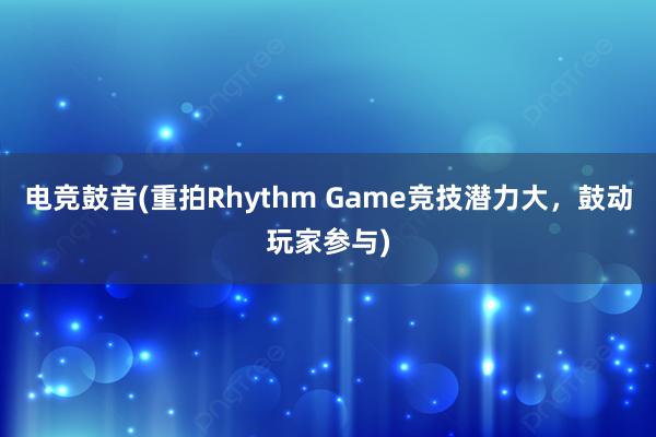 电竞鼓音(重拍Rhythm Game竞技潜力大，鼓动玩家参与)