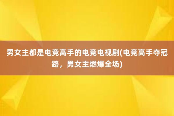 男女主都是电竞高手的电竞电视剧(电竞高手夺冠路，男女主燃爆全场)