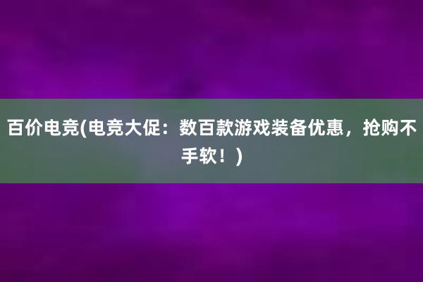 百价电竞(电竞大促：数百款游戏装备优惠，抢购不手软！)