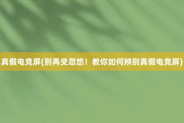 真假电竞屏(别再受忽悠！教你如何辨别真假电竞屏)