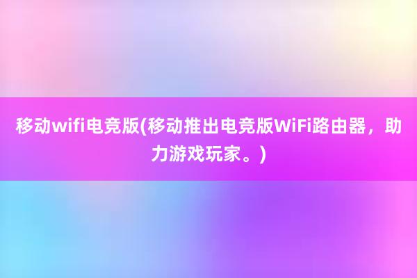 移动wifi电竞版(移动推出电竞版WiFi路由器，助力游戏玩家。)