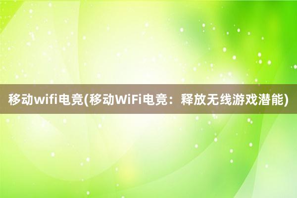 移动wifi电竞(移动WiFi电竞：释放无线游戏潜能)