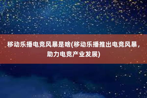 移动乐播电竞风暴是啥(移动乐播推出电竞风暴，助力电竞产业发展)