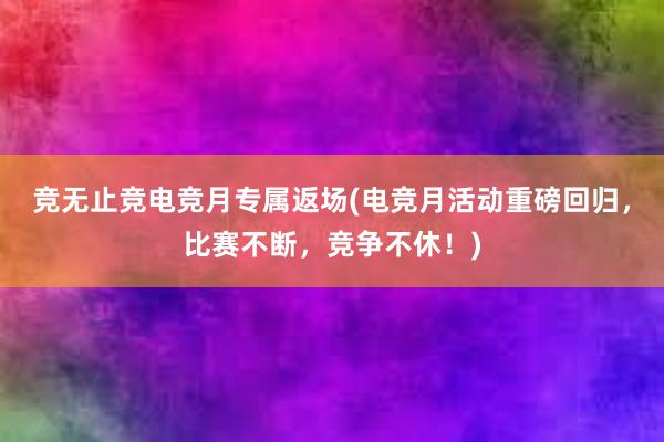 竞无止竞电竞月专属返场(电竞月活动重磅回归，比赛不断，竞争不休！)