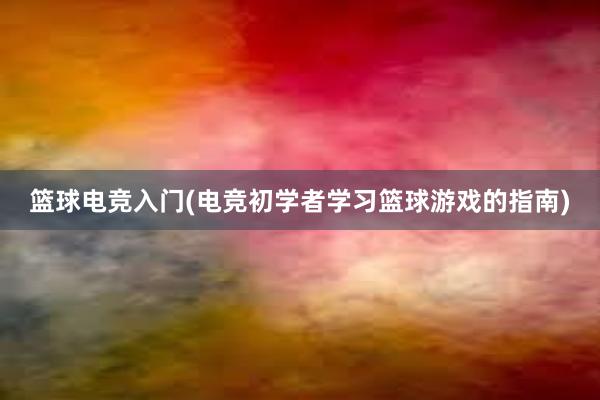 篮球电竞入门(电竞初学者学习篮球游戏的指南)