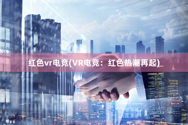 红色vr电竞(VR电竞：红色热潮再起)