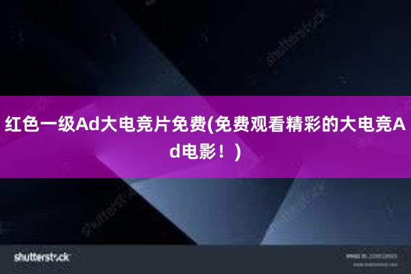 红色一级Ad大电竞片免费(免费观看精彩的大电竞Ad电影！)