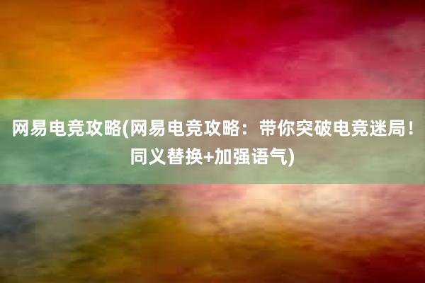 网易电竞攻略(网易电竞攻略：带你突破电竞迷局！同义替换+加强语气)