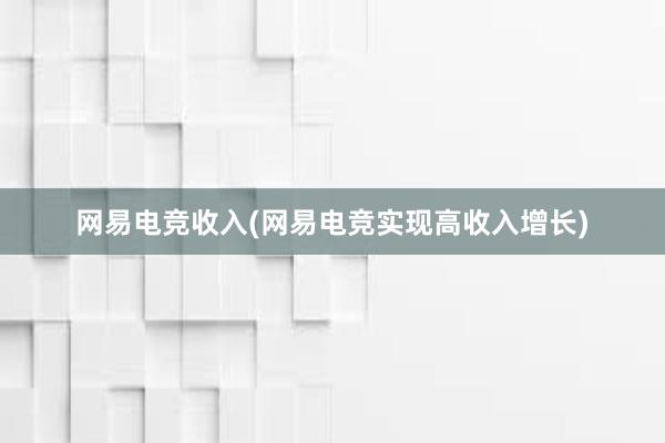 网易电竞收入(网易电竞实现高收入增长)