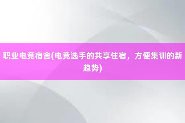 职业电竞宿舍(电竞选手的共享住宿，方便集训的新趋势)