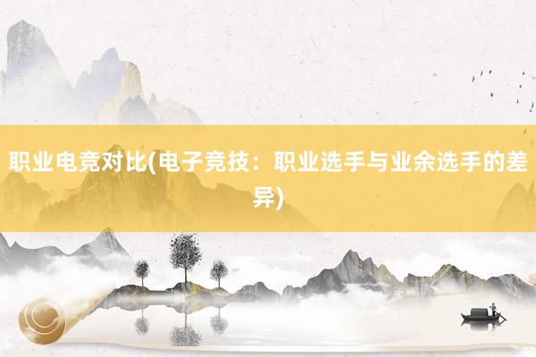 职业电竞对比(电子竞技：职业选手与业余选手的差异)