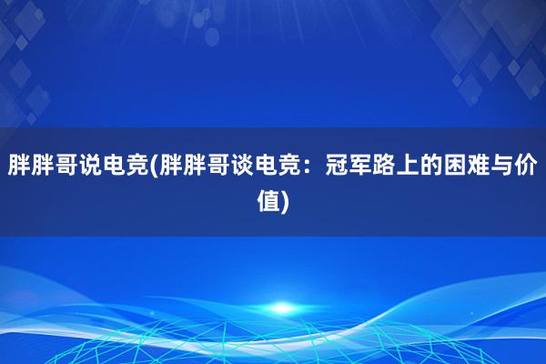 胖胖哥说电竞(胖胖哥谈电竞：冠军路上的困难与价值)