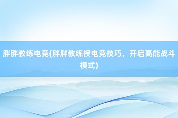 胖胖教练电竞(胖胖教练授电竞技巧，开启高能战斗模式)