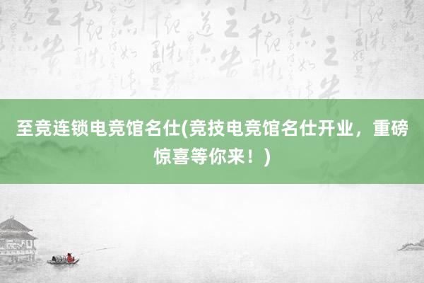 至竞连锁电竞馆名仕(竞技电竞馆名仕开业，重磅惊喜等你来！)