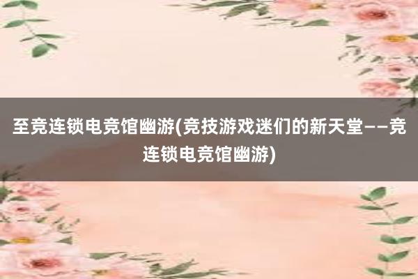 至竞连锁电竞馆幽游(竞技游戏迷们的新天堂——竞连锁电竞馆幽游)