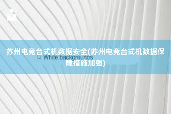 苏州电竞台式机数据安全(苏州电竞台式机数据保障措施加强)