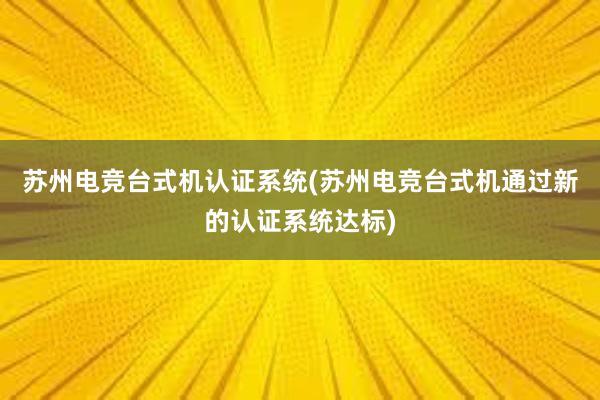 苏州电竞台式机认证系统(苏州电竞台式机通过新的认证系统达标)