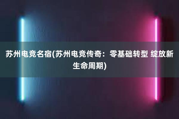 苏州电竞名宿(苏州电竞传奇：零基础转型 绽放新生命周期)