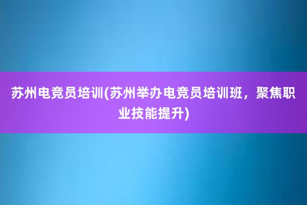 苏州电竞员培训(苏州举办电竞员培训班，聚焦职业技能提升)