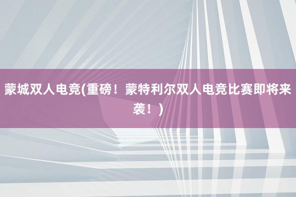 蒙城双人电竞(重磅！蒙特利尔双人电竞比赛即将来袭！)