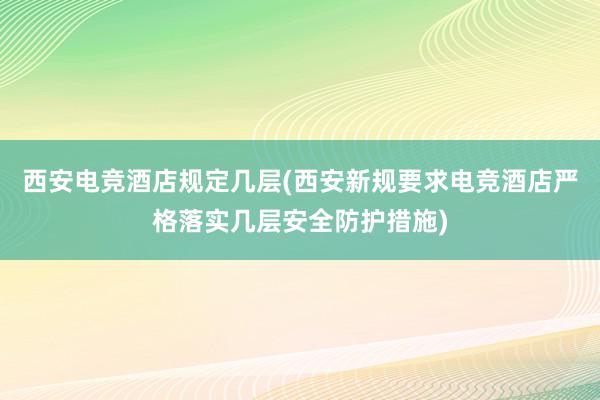 西安电竞酒店规定几层(西安新规要求电竞酒店严格落实几层安全防护措施)