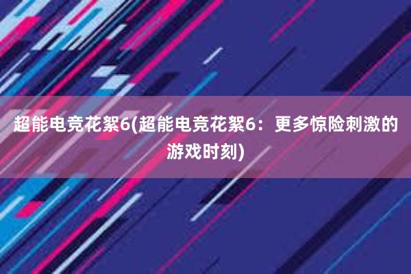 超能电竞花絮6(超能电竞花絮6：更多惊险刺激的游戏时刻)