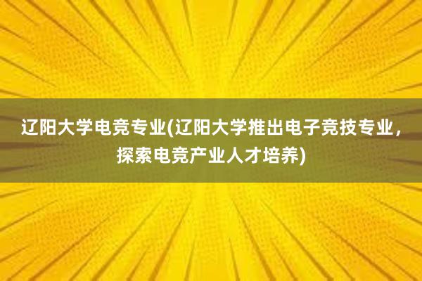 辽阳大学电竞专业(辽阳大学推出电子竞技专业，探索电竞产业人才培养)