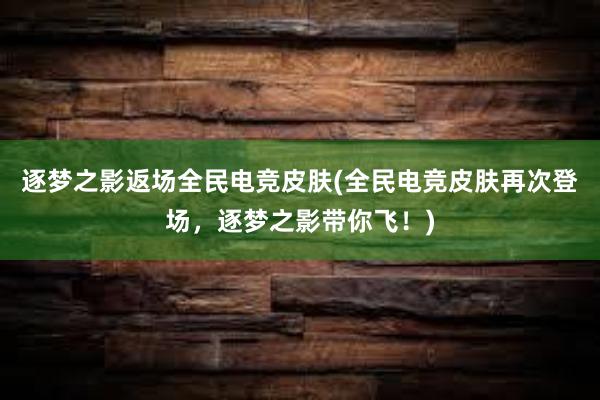 逐梦之影返场全民电竞皮肤(全民电竞皮肤再次登场，逐梦之影带你飞！)