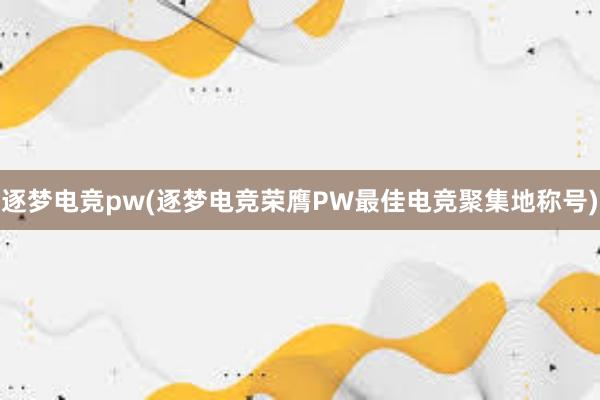 逐梦电竞pw(逐梦电竞荣膺PW最佳电竞聚集地称号)