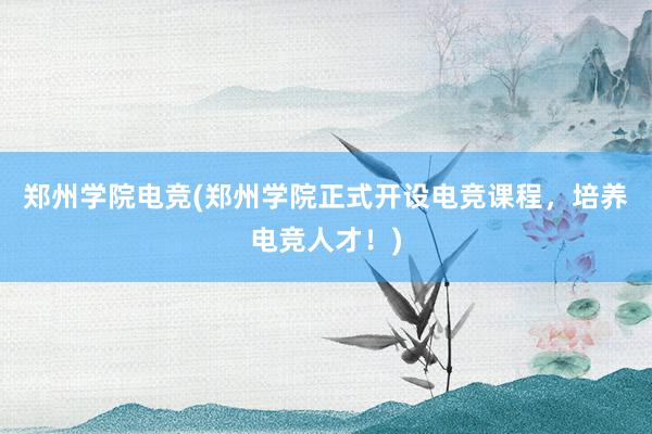 郑州学院电竞(郑州学院正式开设电竞课程，培养电竞人才！)