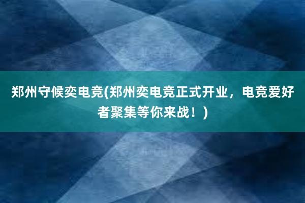 郑州守候奕电竞(郑州奕电竞正式开业，电竞爱好者聚集等你来战！)