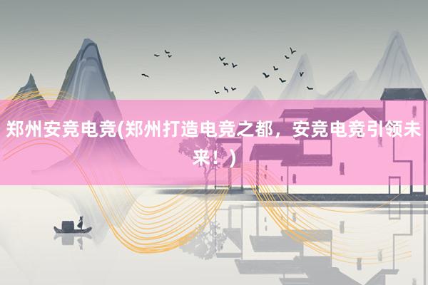 郑州安竞电竞(郑州打造电竞之都，安竞电竞引领未来！)