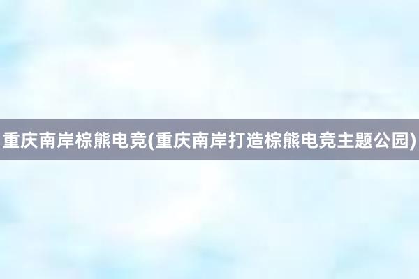 重庆南岸棕熊电竞(重庆南岸打造棕熊电竞主题公园)