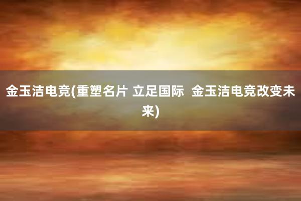 金玉洁电竞(重塑名片 立足国际  金玉洁电竞改变未来)