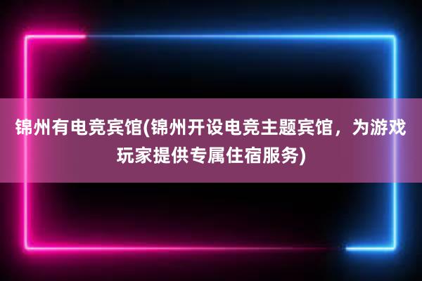 锦州有电竞宾馆(锦州开设电竞主题宾馆，为游戏玩家提供专属住宿服务)