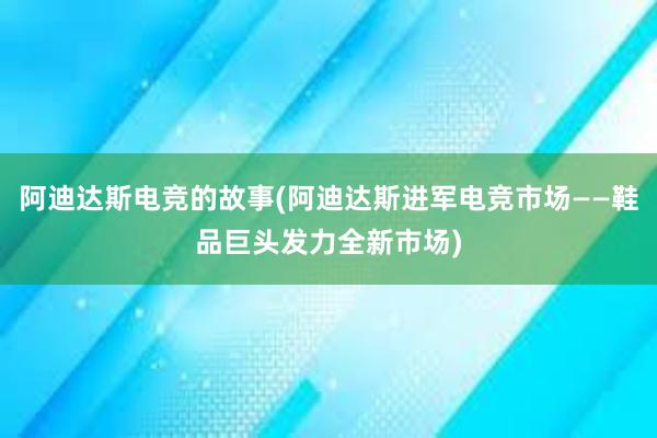 阿迪达斯电竞的故事(阿迪达斯进军电竞市场——鞋品巨头发力全新市场)