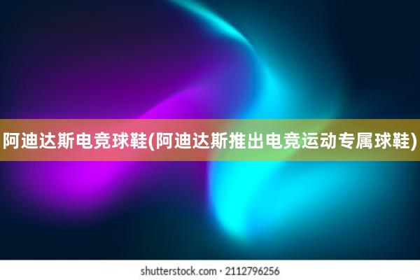 阿迪达斯电竞球鞋(阿迪达斯推出电竞运动专属球鞋)