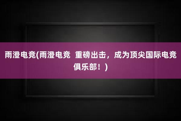 雨澄电竞(雨澄电竞  重磅出击，成为顶尖国际电竞俱乐部！)