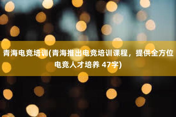 青海电竞培训(青海推出电竞培训课程，提供全方位电竞人才培养 47字)