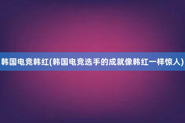 韩国电竞韩红(韩国电竞选手的成就像韩红一样惊人)