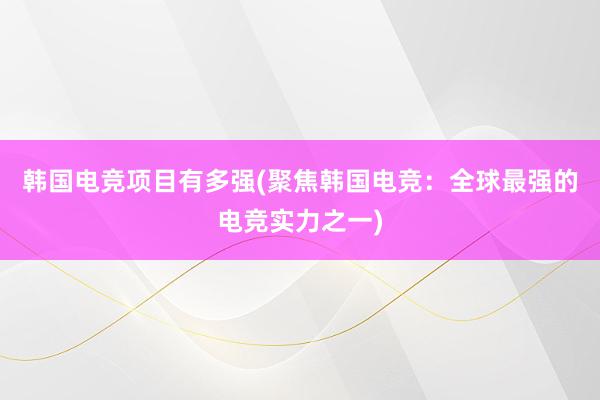 韩国电竞项目有多强(聚焦韩国电竞：全球最强的电竞实力之一)