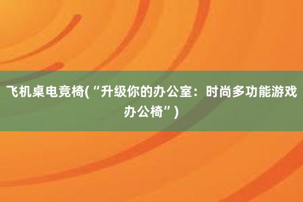 飞机桌电竞椅(“升级你的办公室：时尚多功能游戏办公椅”)