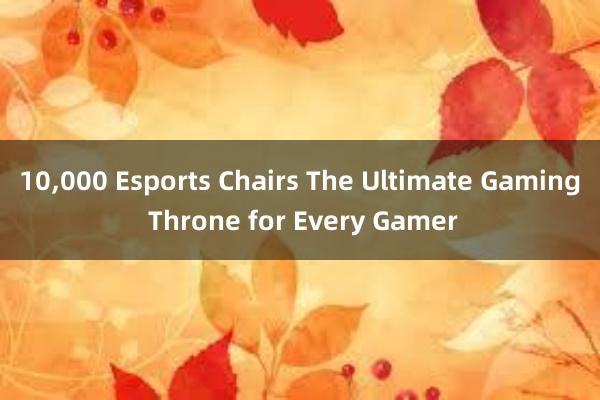 10，000 Esports Chairs The Ultimate Gaming Throne for Every Gamer