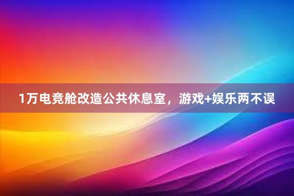 1万电竞舱改造公共休息室，游戏+娱乐两不误